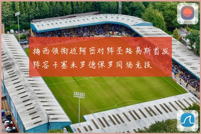 梅西领衔迈阿密对阵圣路易斯首发阵容卡塞米罗德保罗同场竞技