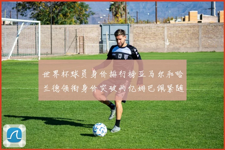 世界杯球员身价排行榜亚马尔和哈兰德领衔身价突破两亿姆巴佩紧随其后