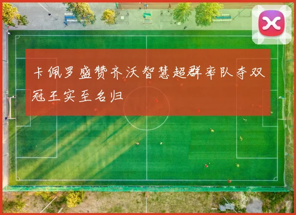 卡佩罗盛赞齐沃智慧超群率队夺双冠王实至名归