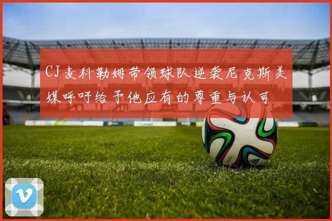 CJ麦科勒姆带领球队逆袭尼克斯美媒呼吁给予他应有的尊重与认可